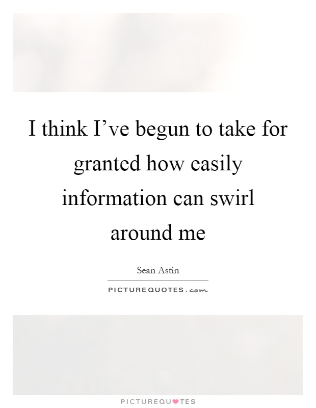 I think I've begun to take for granted how easily information can swirl around me Picture Quote #1