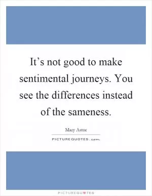 It’s not good to make sentimental journeys. You see the differences instead of the sameness Picture Quote #1
