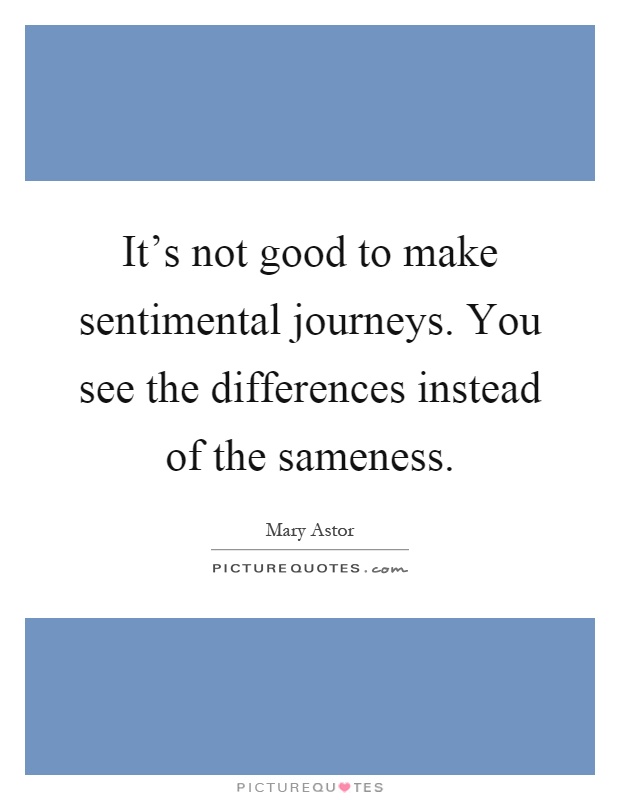It's not good to make sentimental journeys. You see the differences instead of the sameness Picture Quote #1