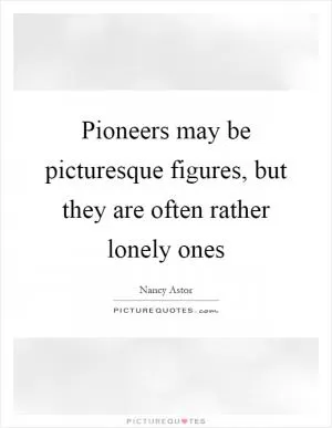 Pioneers may be picturesque figures, but they are often rather lonely ones Picture Quote #1