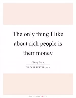 The only thing I like about rich people is their money Picture Quote #1