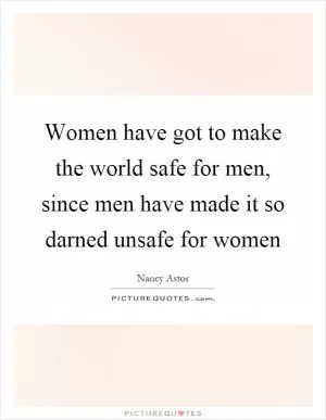 Women have got to make the world safe for men, since men have made it so darned unsafe for women Picture Quote #1