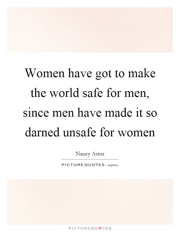 Women have got to make the world safe for men, since men have made it so darned unsafe for women Picture Quote #1