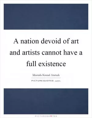 A nation devoid of art and artists cannot have a full existence Picture Quote #1