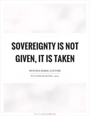 Sovereignty is not given, it is taken Picture Quote #1