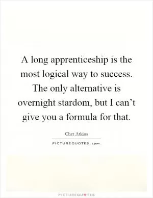 A long apprenticeship is the most logical way to success. The only alternative is overnight stardom, but I can’t give you a formula for that Picture Quote #1
