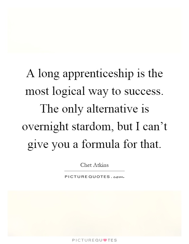 A long apprenticeship is the most logical way to success. The only alternative is overnight stardom, but I can't give you a formula for that Picture Quote #1