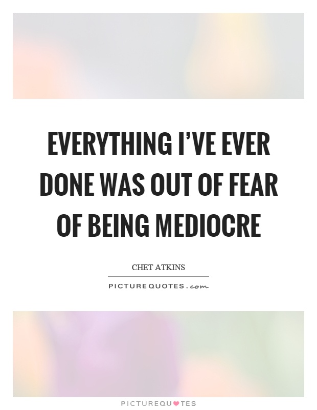 Everything I've ever done was out of fear of being mediocre Picture Quote #1