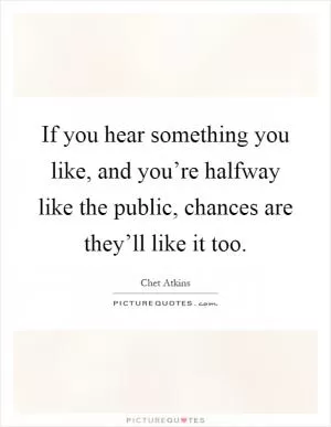 If you hear something you like, and you’re halfway like the public, chances are they’ll like it too Picture Quote #1