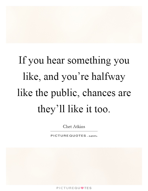 If you hear something you like, and you're halfway like the public, chances are they'll like it too Picture Quote #1