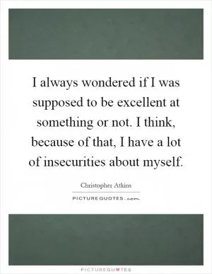 I always wondered if I was supposed to be excellent at something or not. I think, because of that, I have a lot of insecurities about myself Picture Quote #1