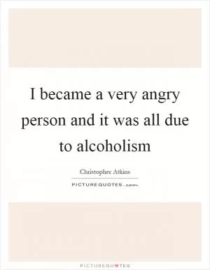 I became a very angry person and it was all due to alcoholism Picture Quote #1