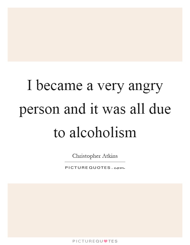 I became a very angry person and it was all due to alcoholism Picture Quote #1