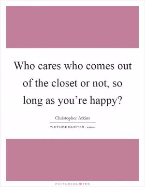Who cares who comes out of the closet or not, so long as you’re happy? Picture Quote #1