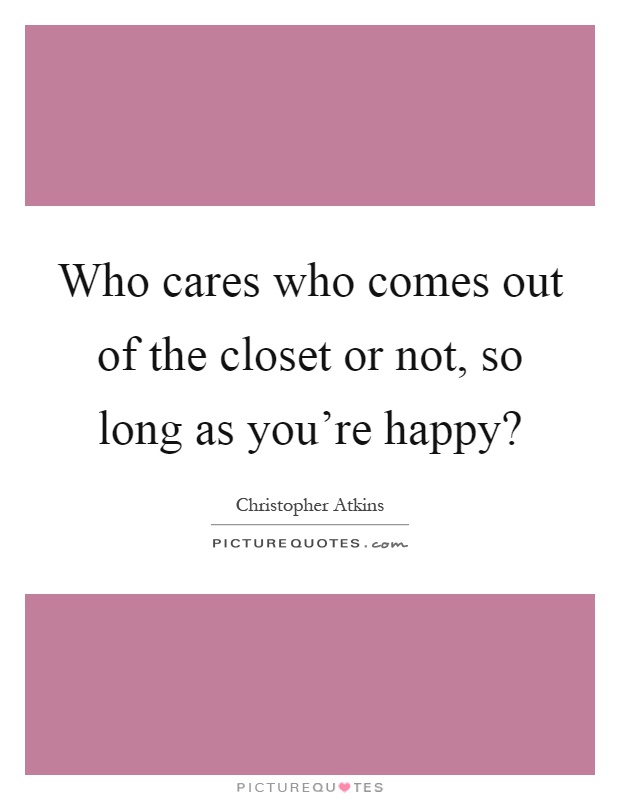 Who cares who comes out of the closet or not, so long as you're happy? Picture Quote #1