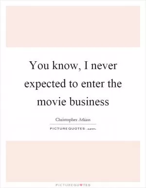 You know, I never expected to enter the movie business Picture Quote #1