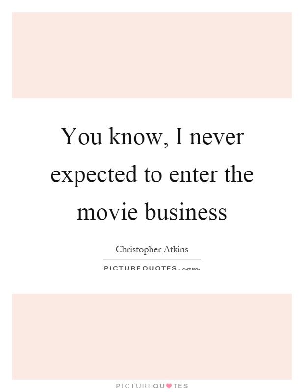 You know, I never expected to enter the movie business Picture Quote #1