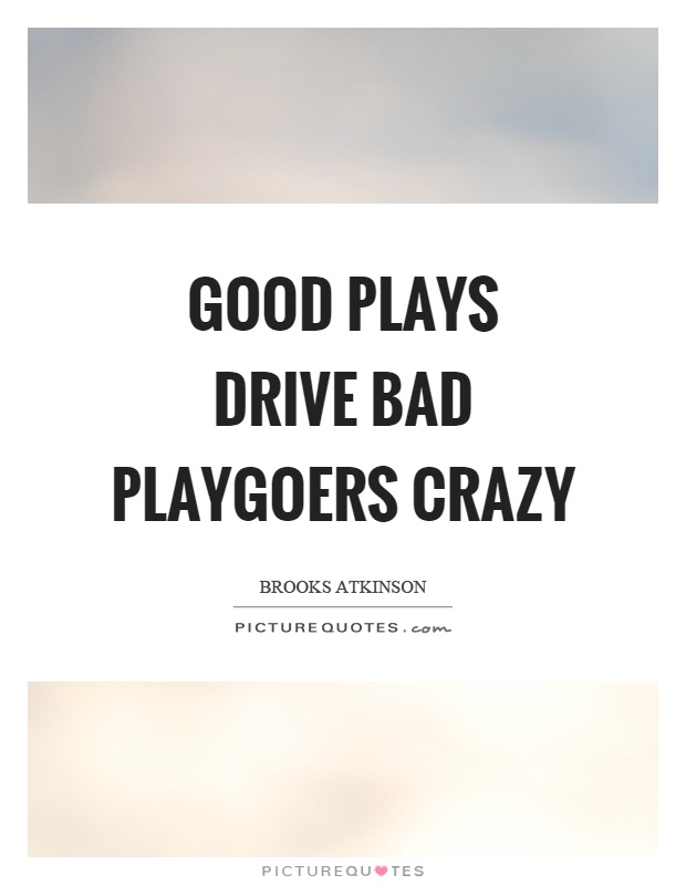Good plays drive bad playgoers crazy Picture Quote #1