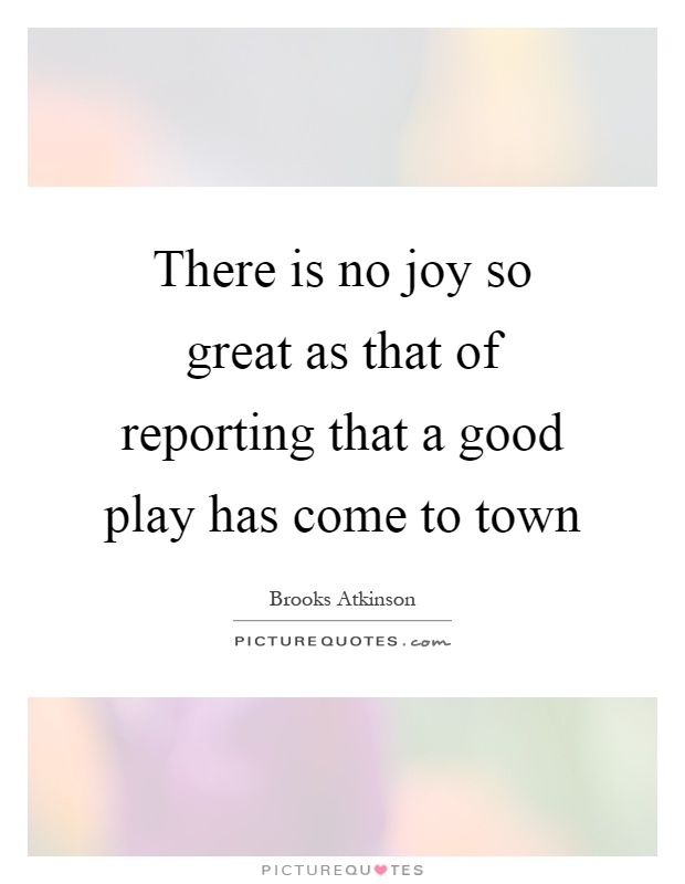 There is no joy so great as that of reporting that a good play has come to town Picture Quote #1