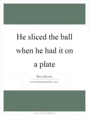 He sliced the ball when he had it on a plate Picture Quote #1