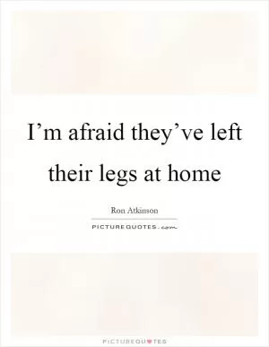 I’m afraid they’ve left their legs at home Picture Quote #1