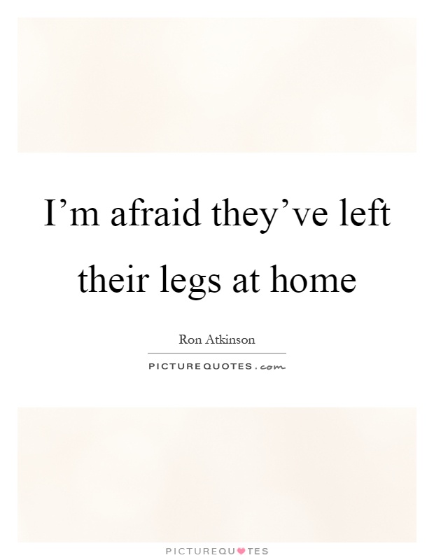 I'm afraid they've left their legs at home Picture Quote #1