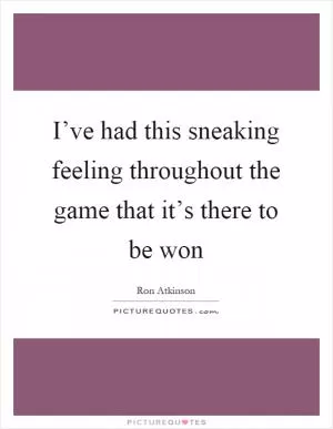 I’ve had this sneaking feeling throughout the game that it’s there to be won Picture Quote #1