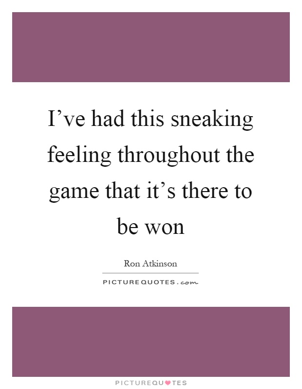 I've had this sneaking feeling throughout the game that it's there to be won Picture Quote #1