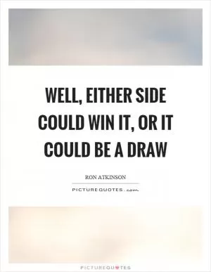 Well, either side could win it, or it could be a draw Picture Quote #1
