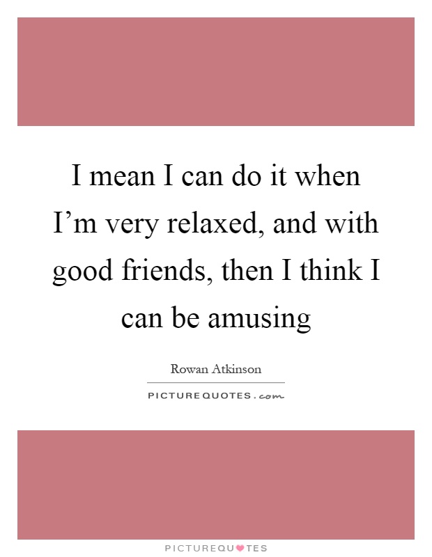 I mean I can do it when I'm very relaxed, and with good friends, then I think I can be amusing Picture Quote #1