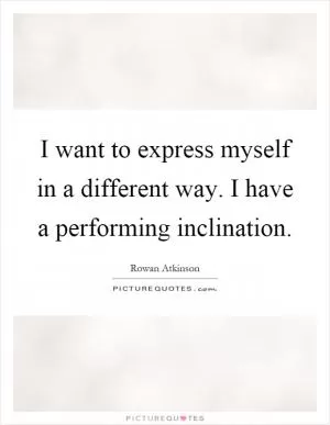 I want to express myself in a different way. I have a performing inclination Picture Quote #1