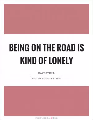 Being on the road is kind of lonely Picture Quote #1