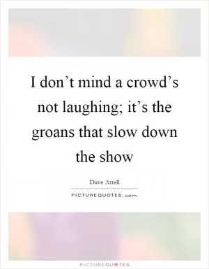 I don’t mind a crowd’s not laughing; it’s the groans that slow down the show Picture Quote #1