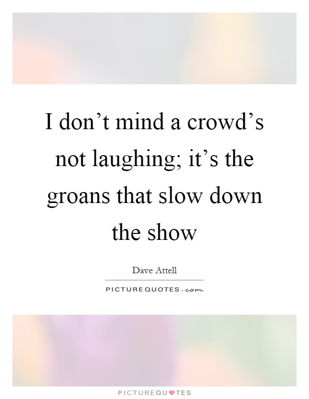 I don't mind a crowd's not laughing; it's the groans that slow down the show Picture Quote #1
