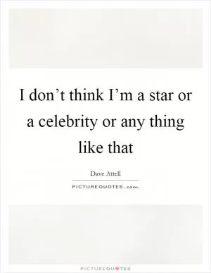 I don’t think I’m a star or a celebrity or any thing like that Picture Quote #1
