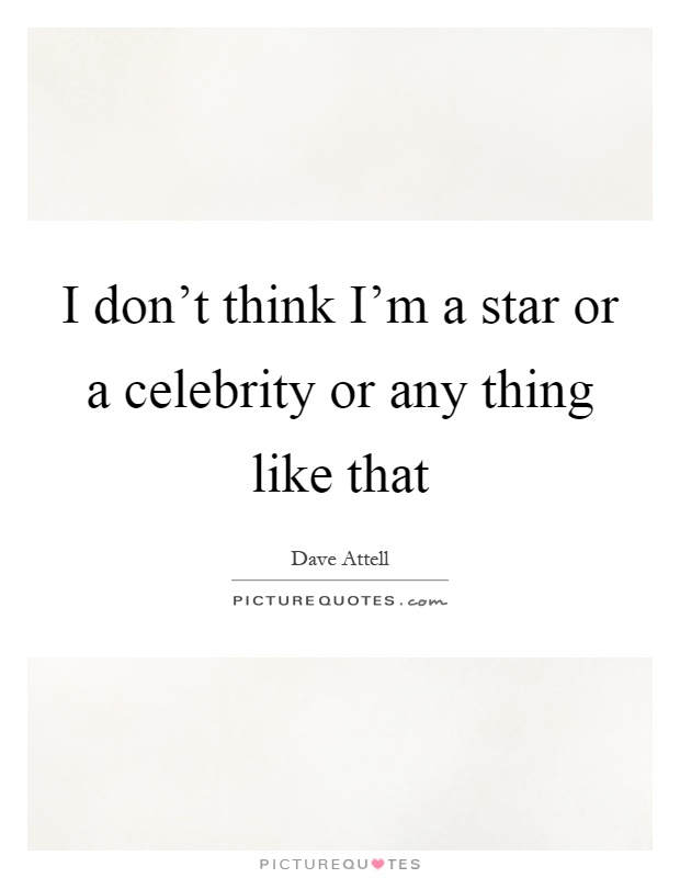 I don't think I'm a star or a celebrity or any thing like that Picture Quote #1