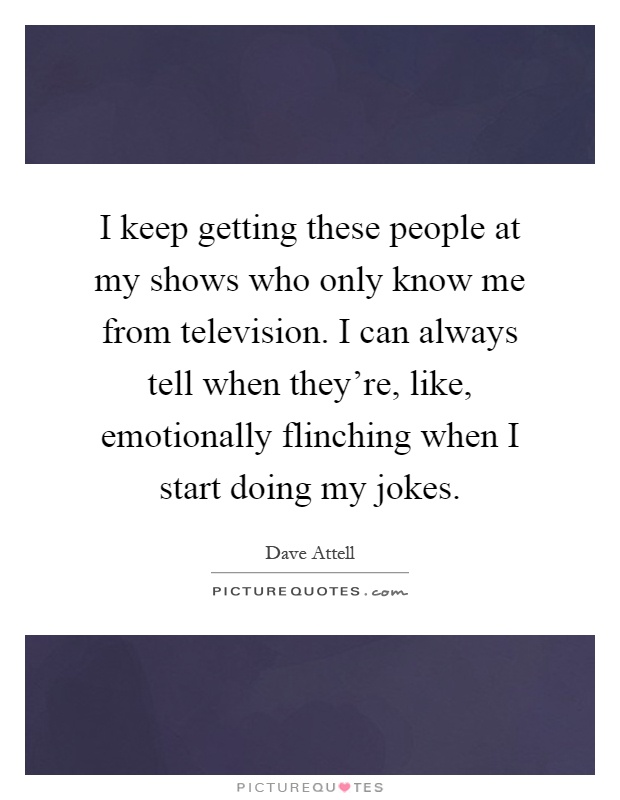 I keep getting these people at my shows who only know me from television. I can always tell when they're, like, emotionally flinching when I start doing my jokes Picture Quote #1