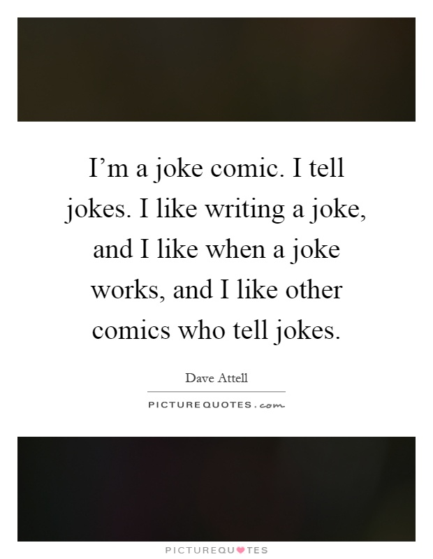 I'm a joke comic. I tell jokes. I like writing a joke, and I like when a joke works, and I like other comics who tell jokes Picture Quote #1