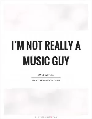 I’m not really a music guy Picture Quote #1