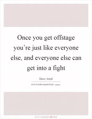 Once you get offstage you’re just like everyone else, and everyone else can get into a fight Picture Quote #1