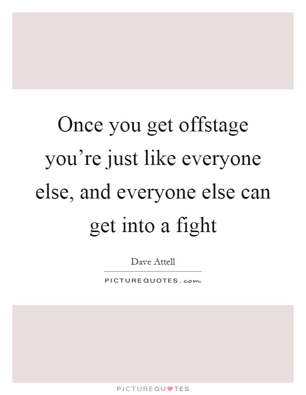 Once you get offstage you're just like everyone else, and everyone else can get into a fight Picture Quote #1