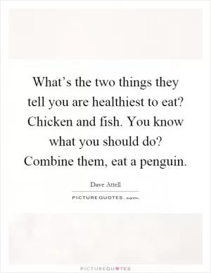 What’s the two things they tell you are healthiest to eat? Chicken and fish. You know what you should do? Combine them, eat a penguin Picture Quote #1