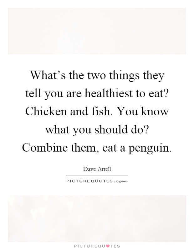 What's the two things they tell you are healthiest to eat? Chicken and fish. You know what you should do? Combine them, eat a penguin Picture Quote #1