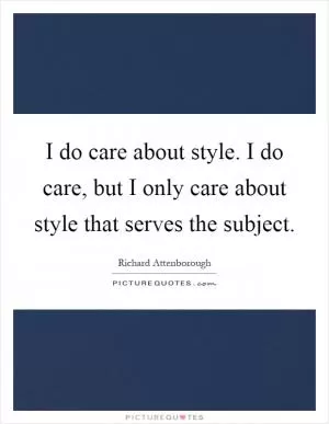I do care about style. I do care, but I only care about style that serves the subject Picture Quote #1