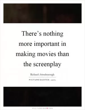There’s nothing more important in making movies than the screenplay Picture Quote #1