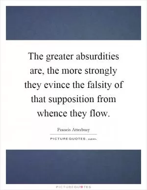 The greater absurdities are, the more strongly they evince the falsity of that supposition from whence they flow Picture Quote #1
