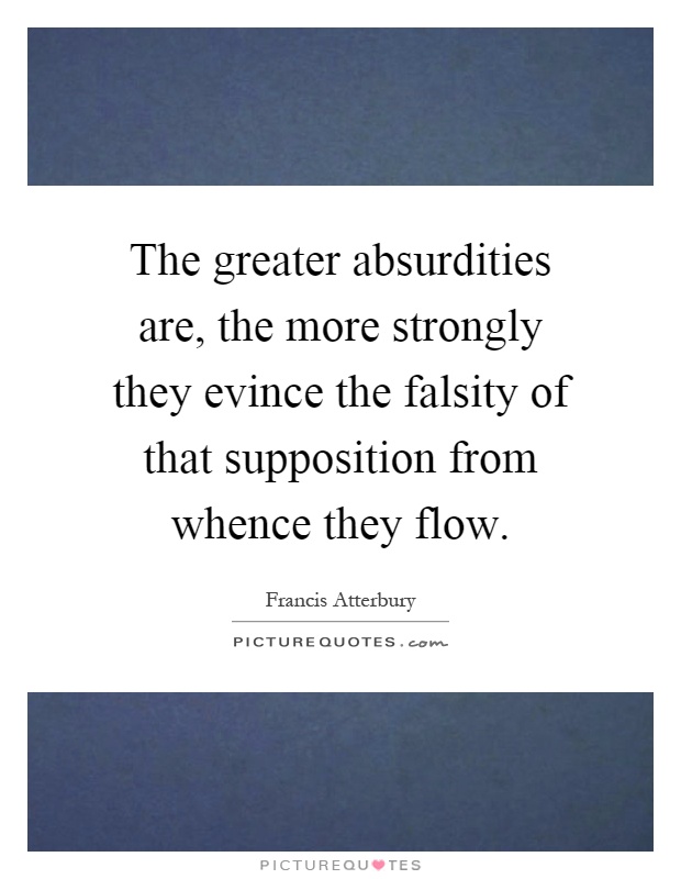 The greater absurdities are, the more strongly they evince the falsity of that supposition from whence they flow Picture Quote #1