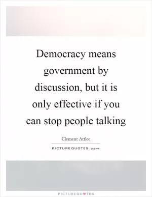 Democracy means government by discussion, but it is only effective if you can stop people talking Picture Quote #1