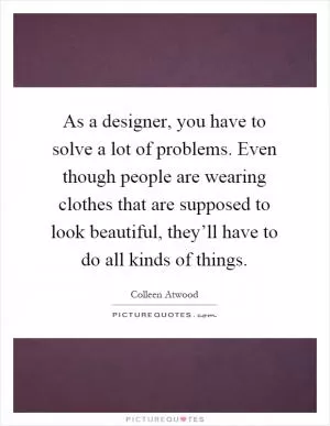 As a designer, you have to solve a lot of problems. Even though people are wearing clothes that are supposed to look beautiful, they’ll have to do all kinds of things Picture Quote #1
