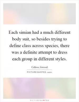 Each simian had a much different body suit, so besides trying to define class across species, there was a definite attempt to dress each group in different styles Picture Quote #1
